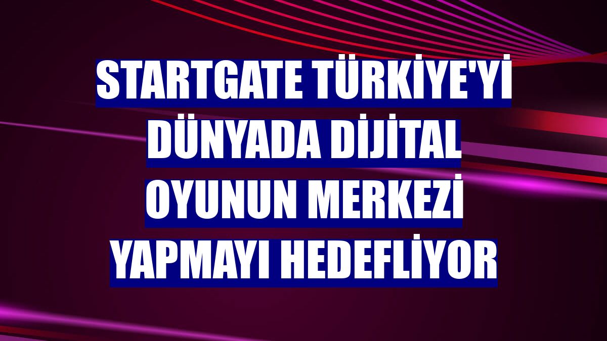 StartGate Türkiye'yi dünyada dijital oyunun merkezi yapmayı hedefliyor