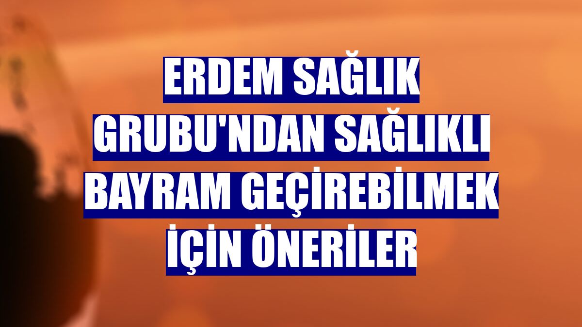Erdem Sağlık Grubu'ndan sağlıklı bayram geçirebilmek için öneriler