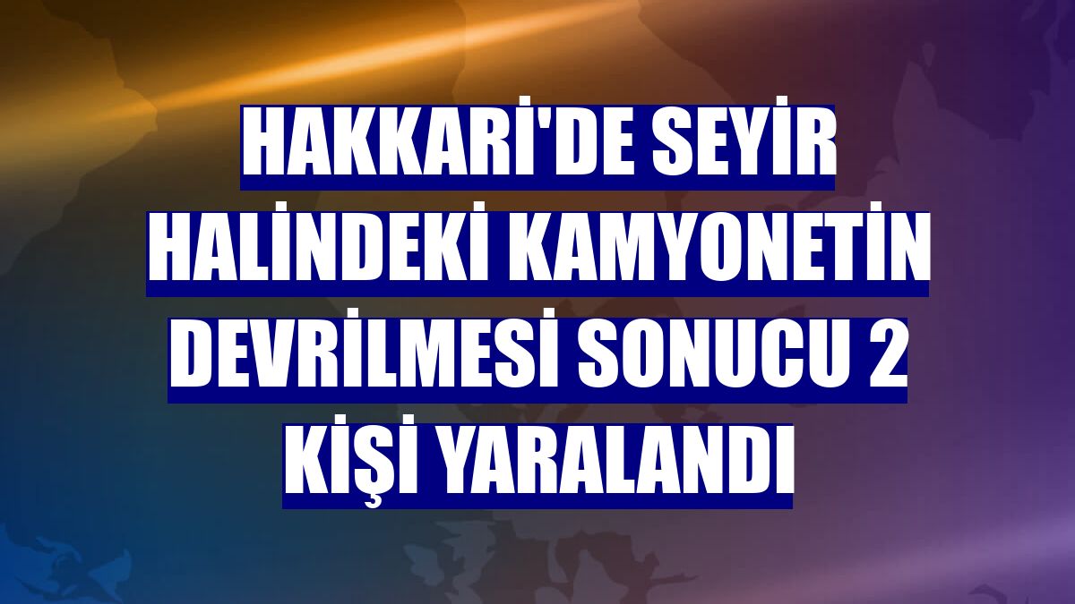Hakkari'de seyir halindeki kamyonetin devrilmesi sonucu 2 kişi yaralandı