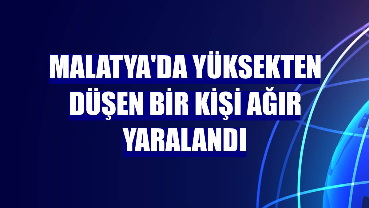 Malatya'da yüksekten düşen bir kişi ağır yaralandı