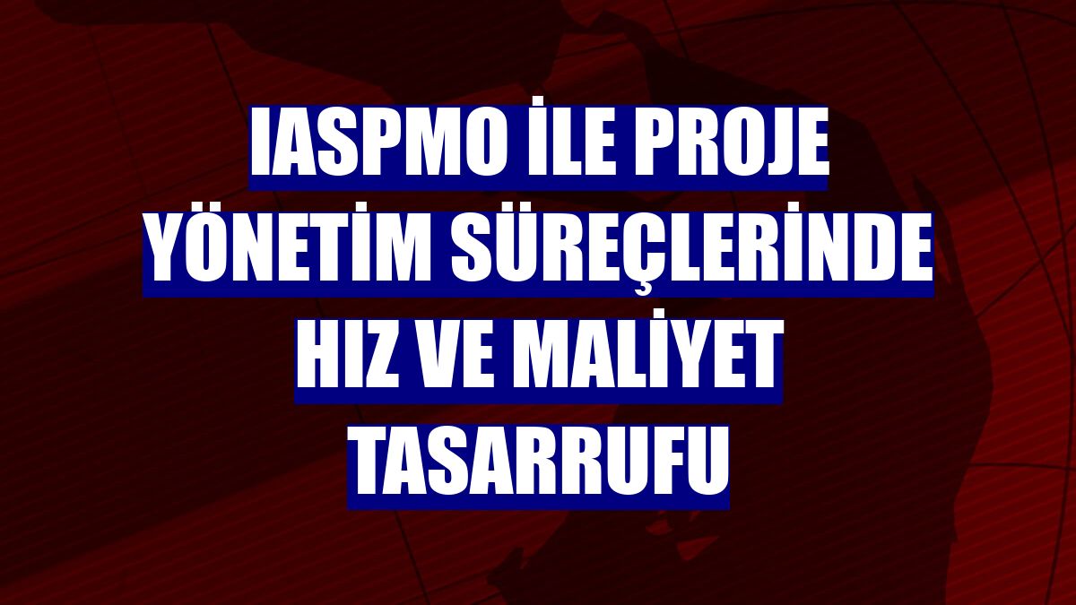 IASPMO ile proje yönetim süreçlerinde hız ve maliyet tasarrufu