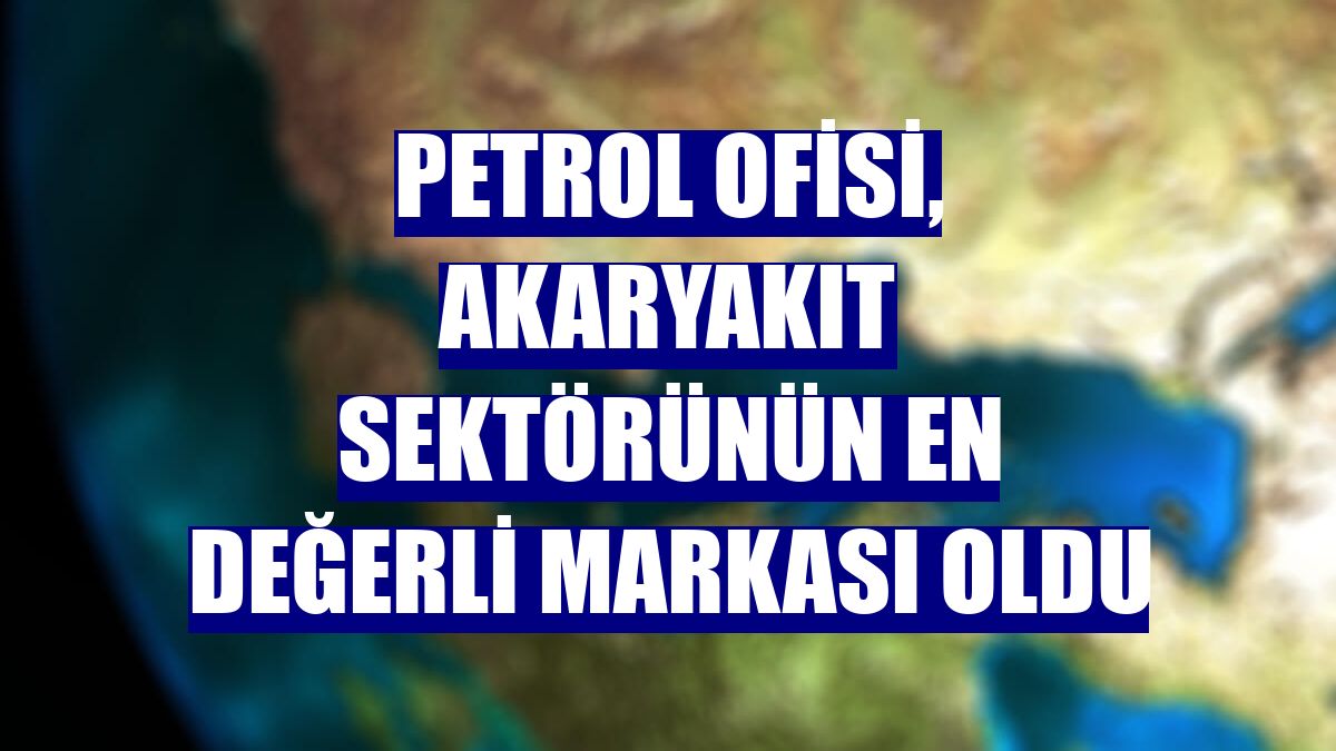 Petrol Ofisi, akaryakıt sektörünün en değerli markası oldu
