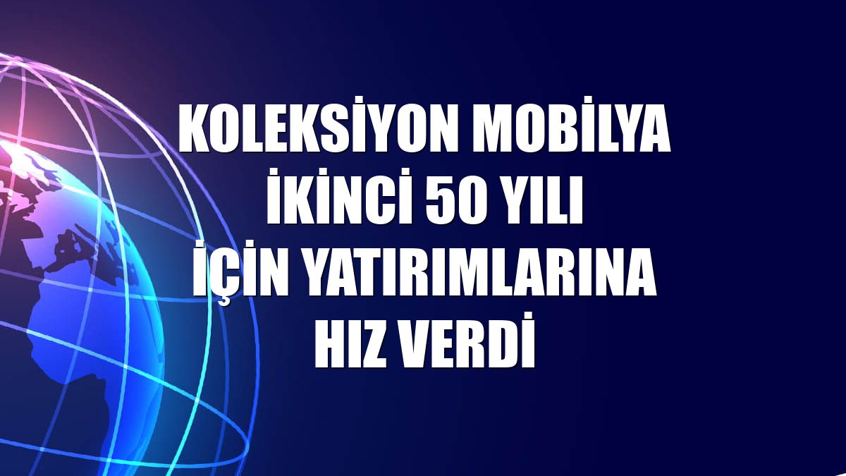 Koleksiyon Mobilya ikinci 50 yılı için yatırımlarına hız verdi