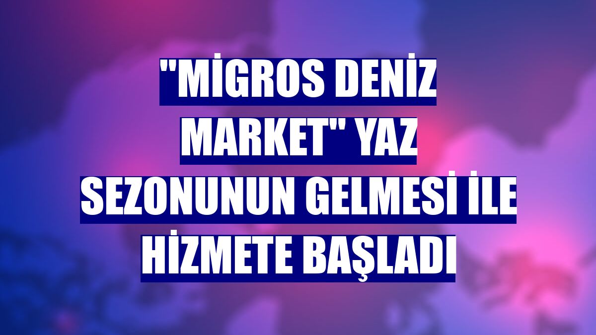 "Migros Deniz Market" yaz sezonunun gelmesi ile hizmete başladı