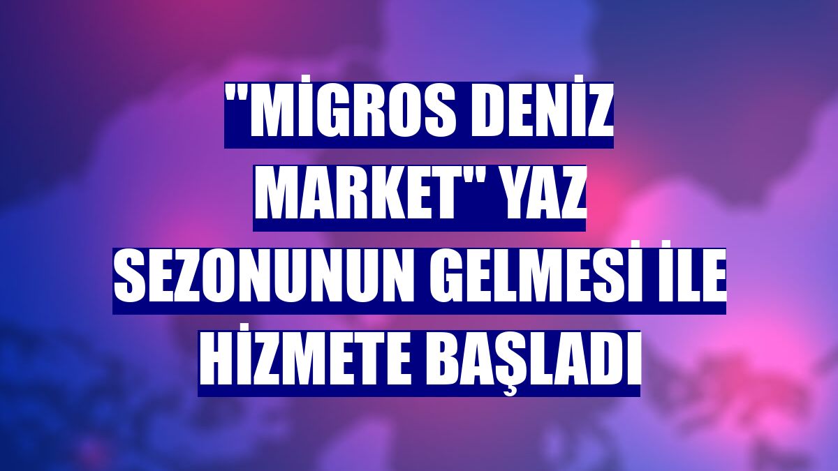 'Migros Deniz Market' yaz sezonunun gelmesi ile hizmete başladı