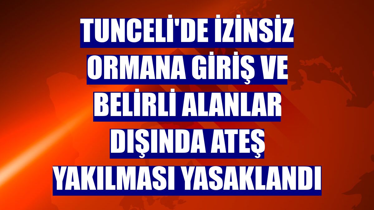 Tunceli'de izinsiz ormana giriş ve belirli alanlar dışında ateş yakılması yasaklandı