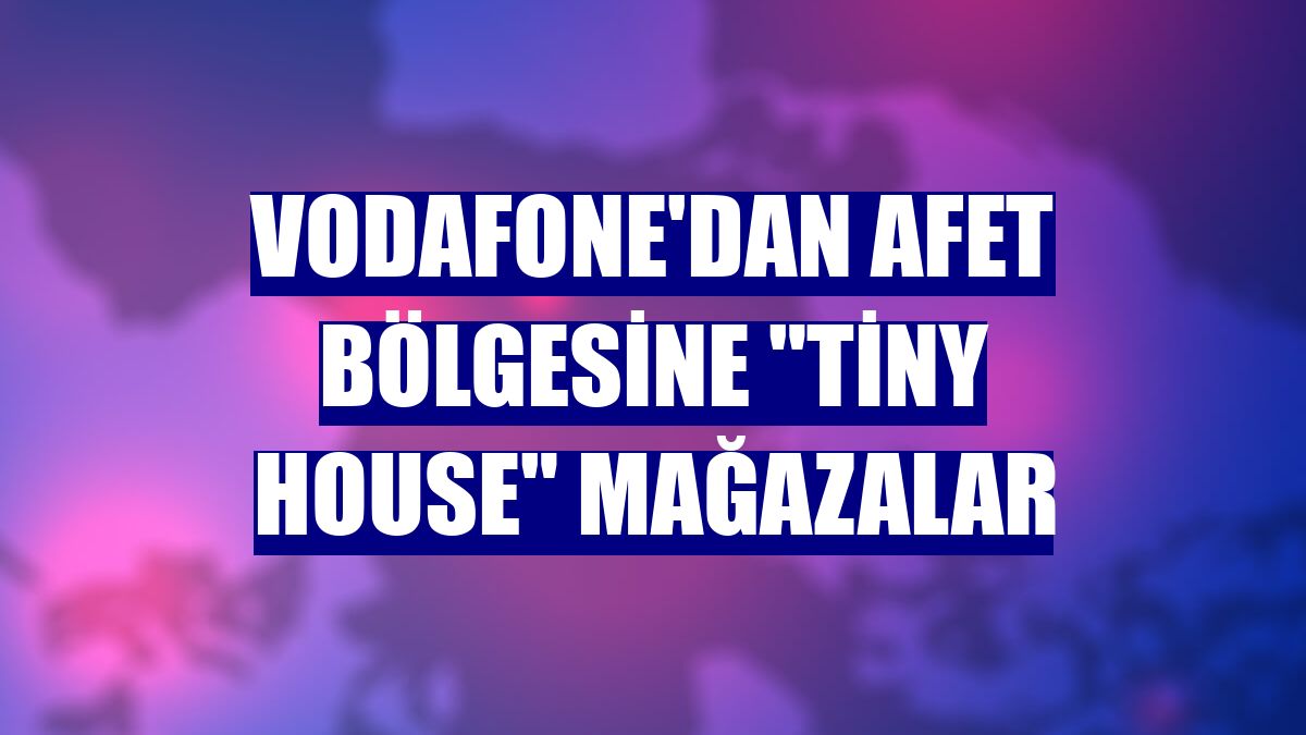 Vodafone'dan afet bölgesine "tiny house" mağazalar