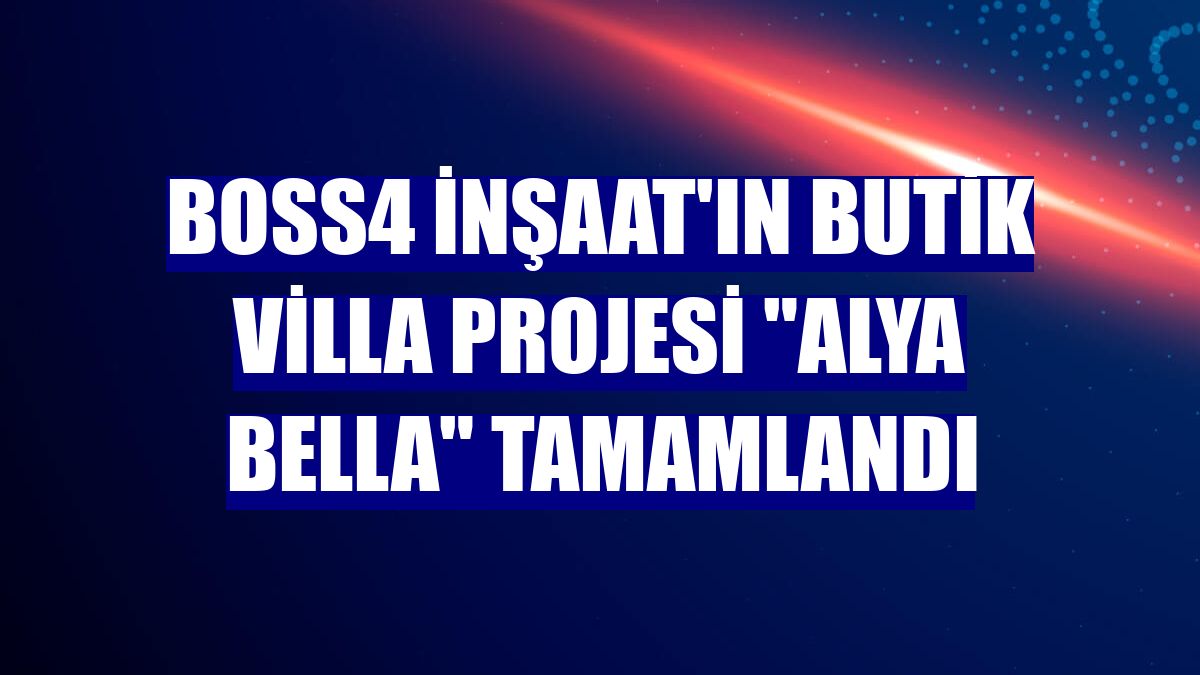 Boss4 İnşaat'ın butik villa projesi "Alya Bella" tamamlandı