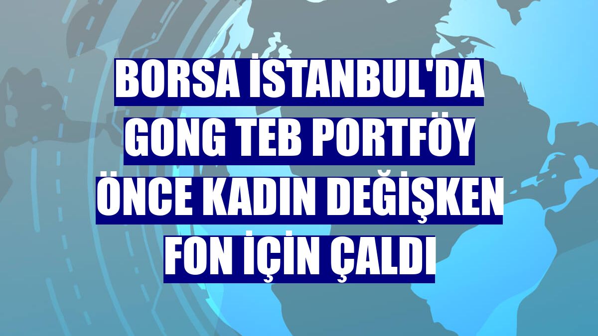 Borsa İstanbul'da gong TEB Portföy Önce Kadın Değişken Fon için çaldı