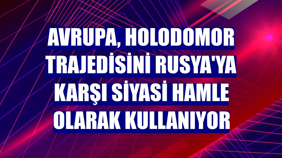 Avrupa, Holodomor trajedisini Rusya'ya karşı siyasi hamle olarak kullanıyor