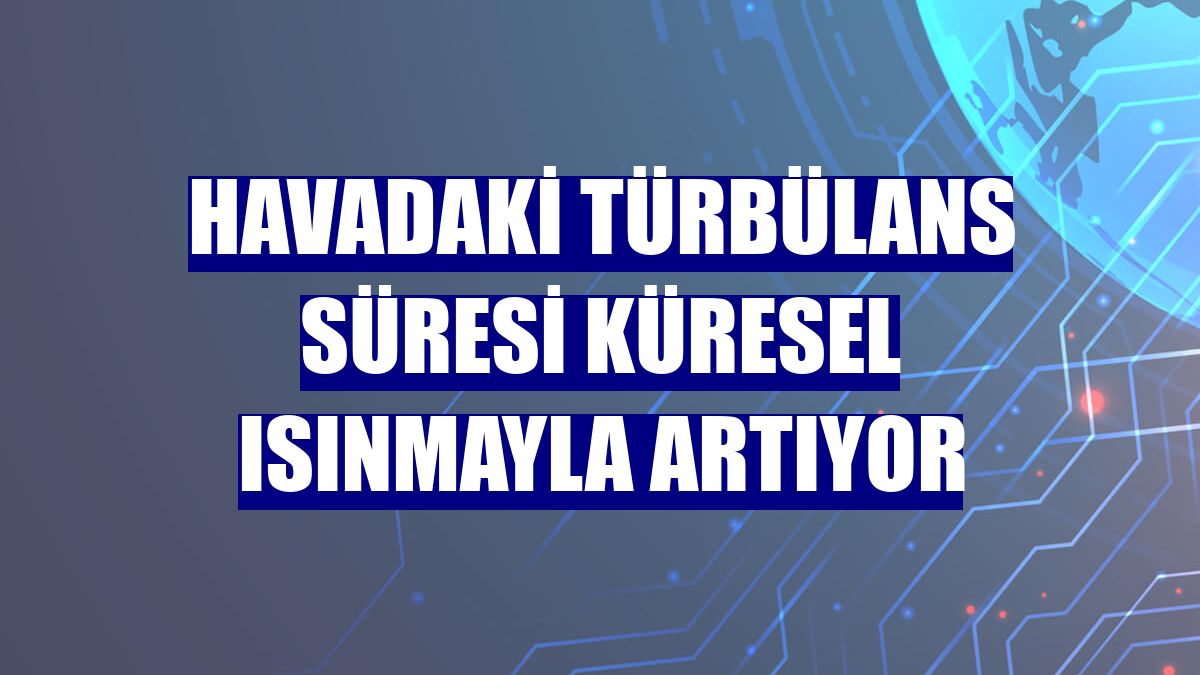 Havadaki türbülans süresi küresel ısınmayla artıyor