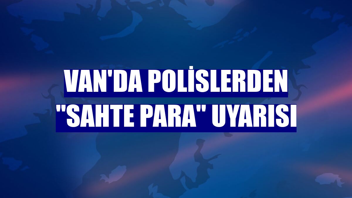Van'da polislerden "sahte para" uyarısı