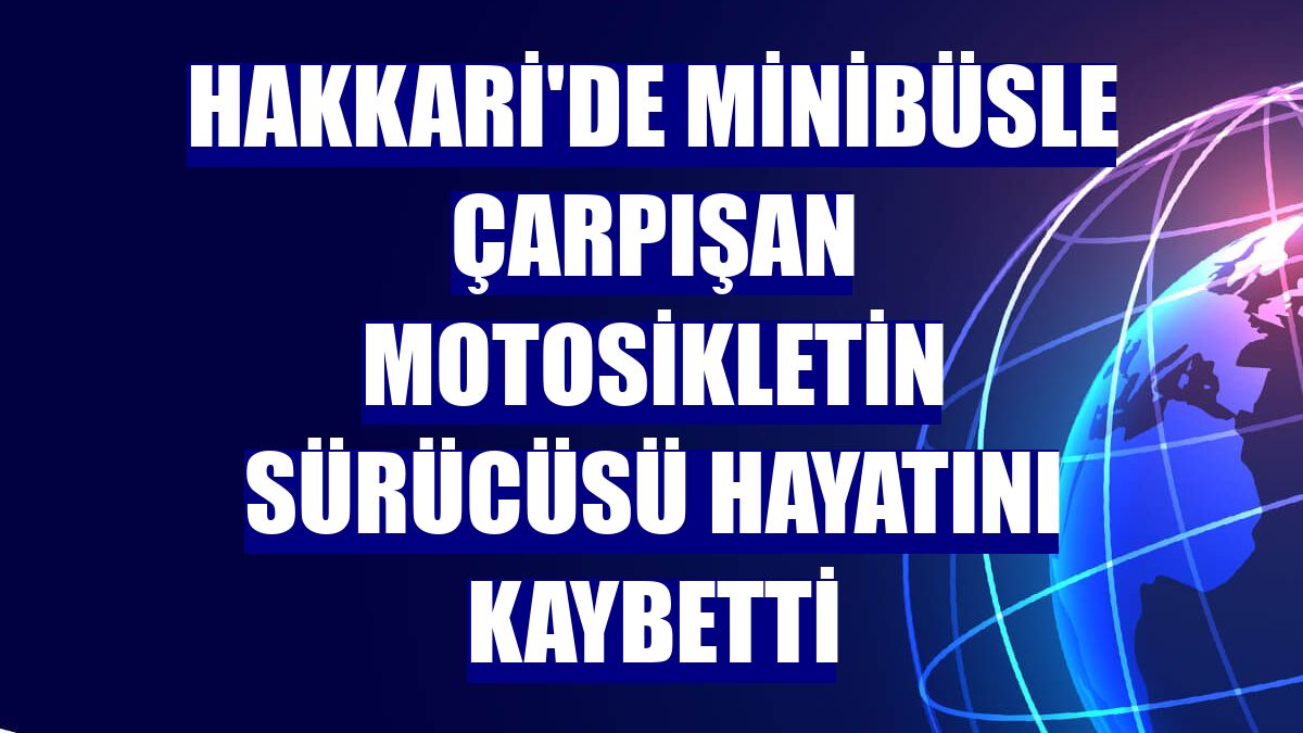 Hakkari'de minibüsle çarpışan motosikletin sürücüsü hayatını kaybetti