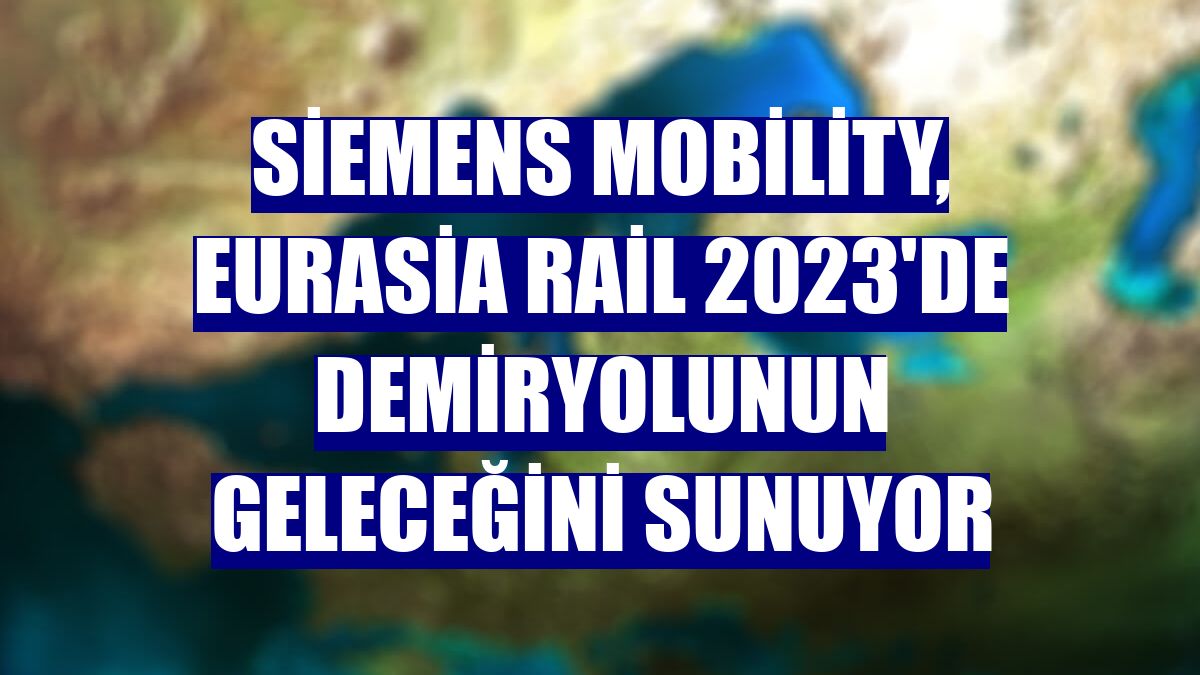 Siemens Mobility, Eurasia Rail 2023'de demiryolunun geleceğini sunuyor