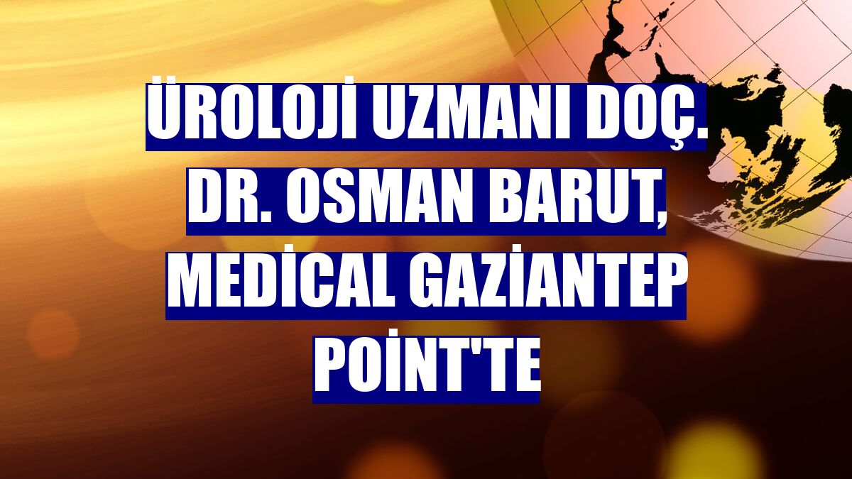 Üroloji Uzmanı Doç. Dr. Osman Barut, Medical Gaziantep Point'te
