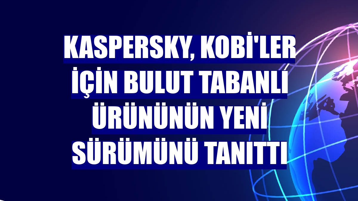 Kaspersky, KOBİ'ler için bulut tabanlı ürününün yeni sürümünü tanıttı