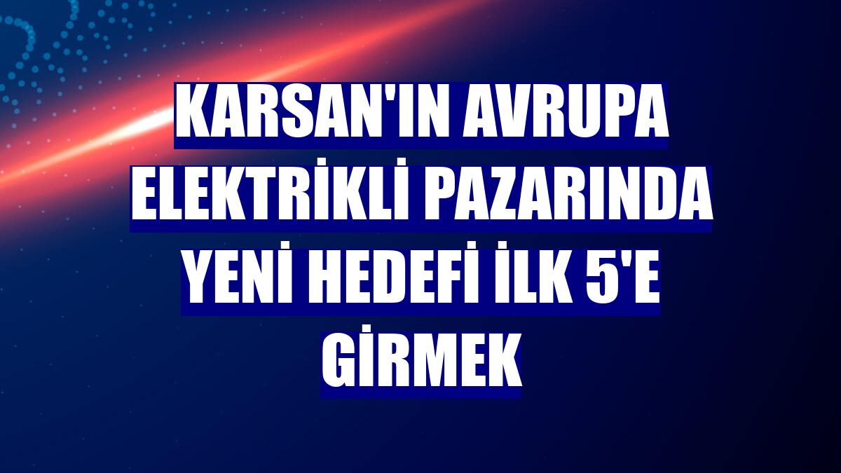 Karsan'ın Avrupa elektrikli pazarında yeni hedefi ilk 5'e girmek