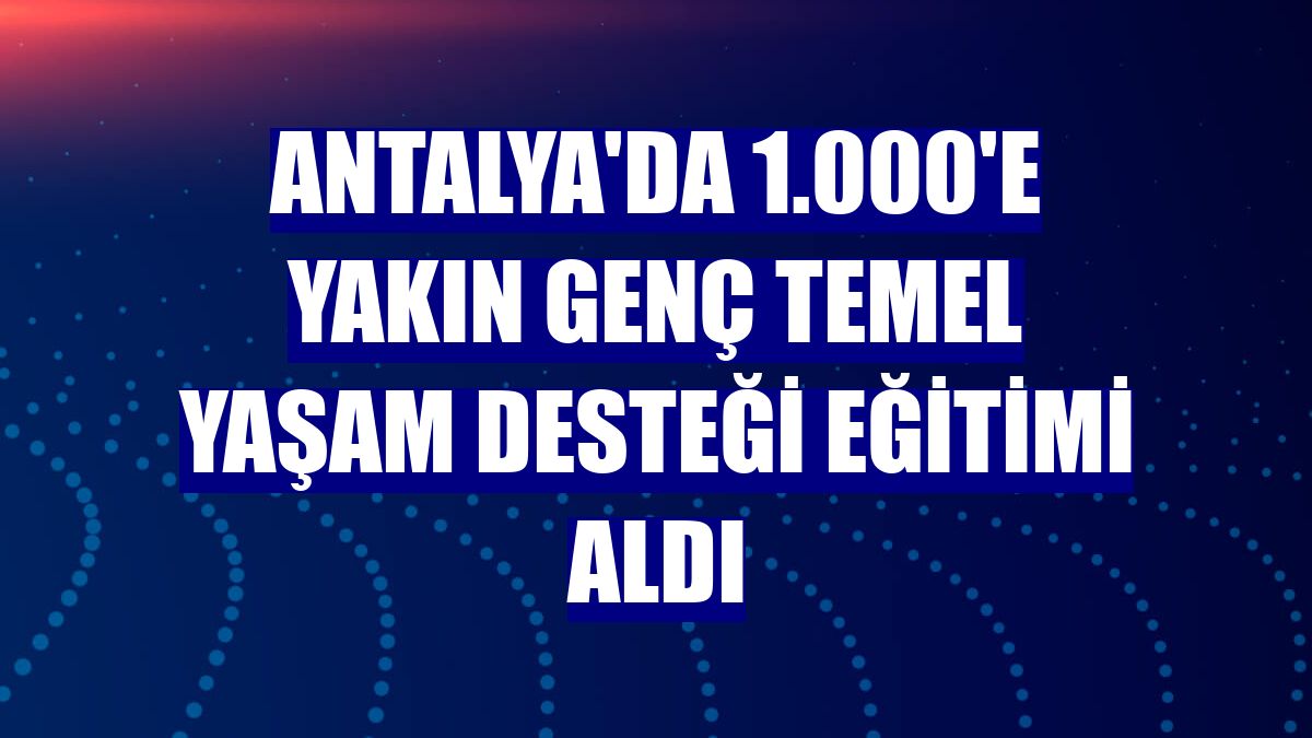 Antalya'da 1.000'e yakın genç temel yaşam desteği eğitimi aldı