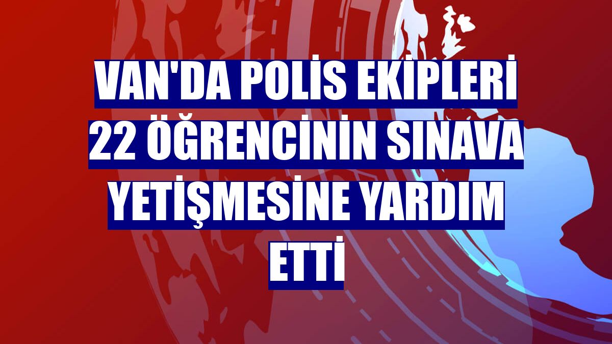Van'da polis ekipleri 22 öğrencinin sınava yetişmesine yardım etti
