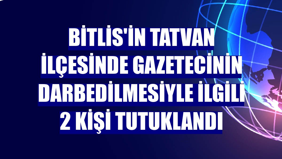 Bitlis'in Tatvan ilçesinde gazetecinin darbedilmesiyle ilgili 2 kişi tutuklandı