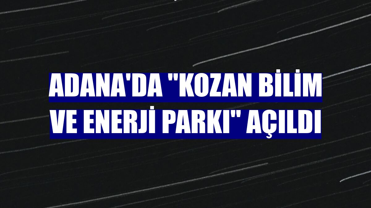 Adana'da "Kozan Bilim ve Enerji Parkı" açıldı