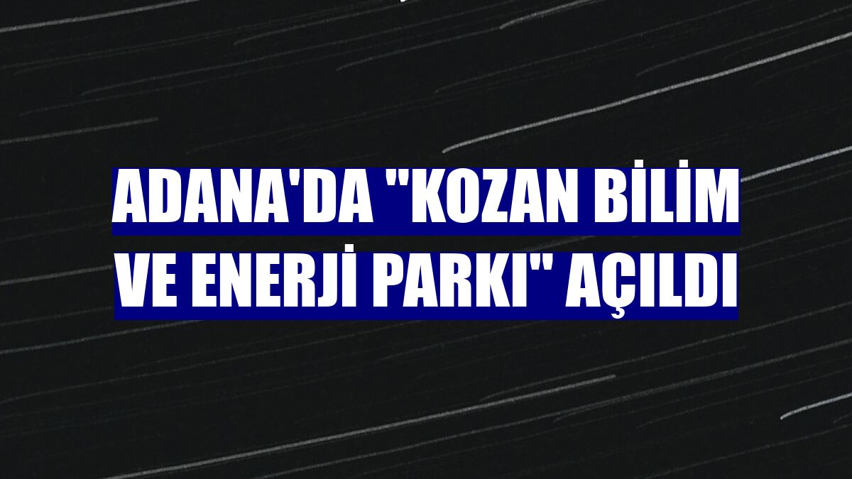 Adana'da 'Kozan Bilim ve Enerji Parkı' açıldı