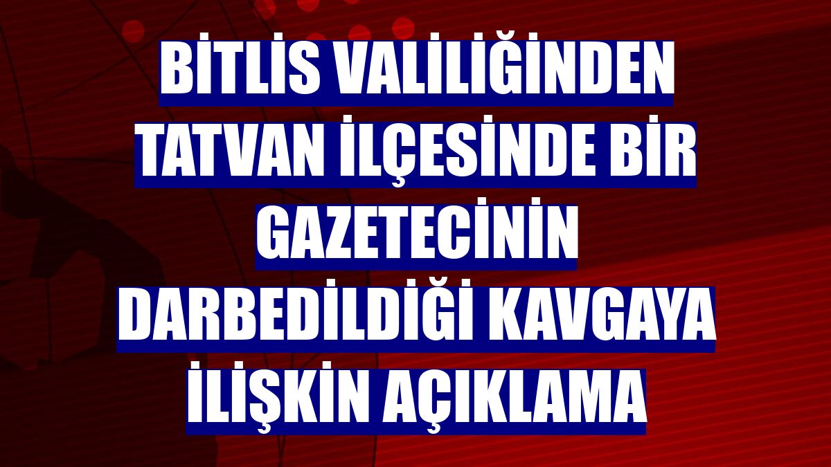 Bitlis Valiliğinden Tatvan ilçesinde bir gazetecinin darbedildiği kavgaya ilişkin açıklama