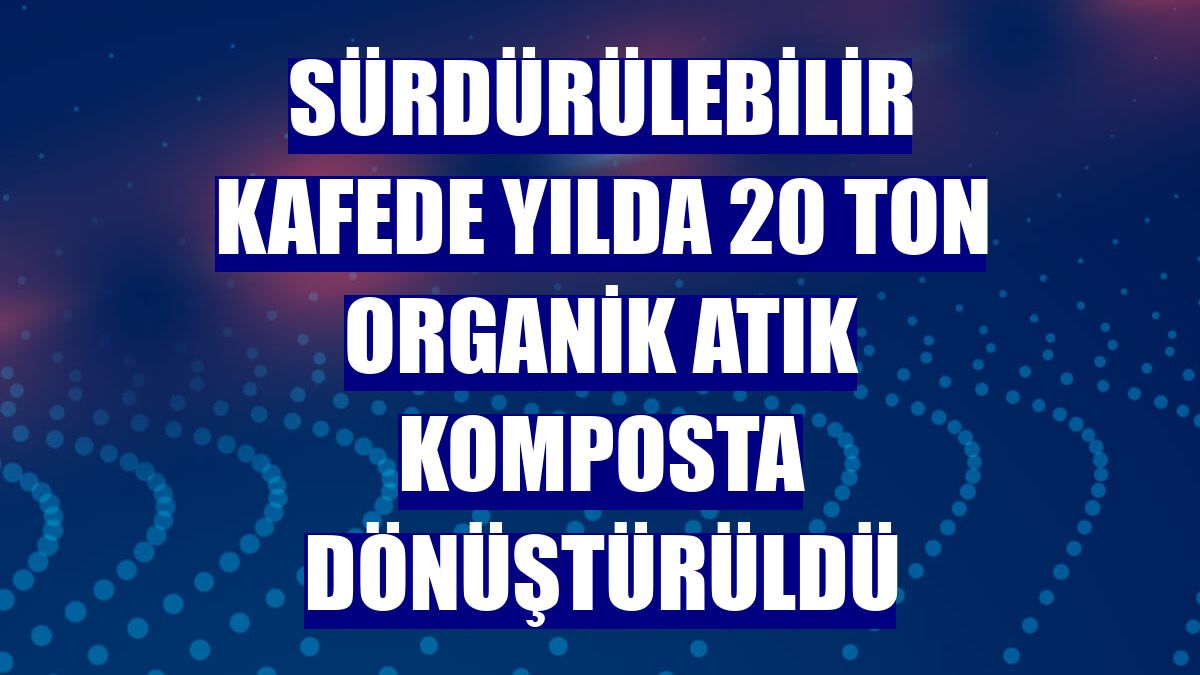 Sürdürülebilir kafede yılda 20 ton organik atık komposta dönüştürüldü