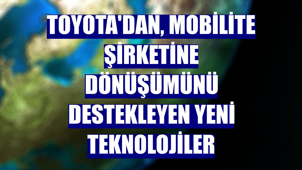 Toyota'dan, mobilite şirketine dönüşümünü destekleyen yeni teknolojiler