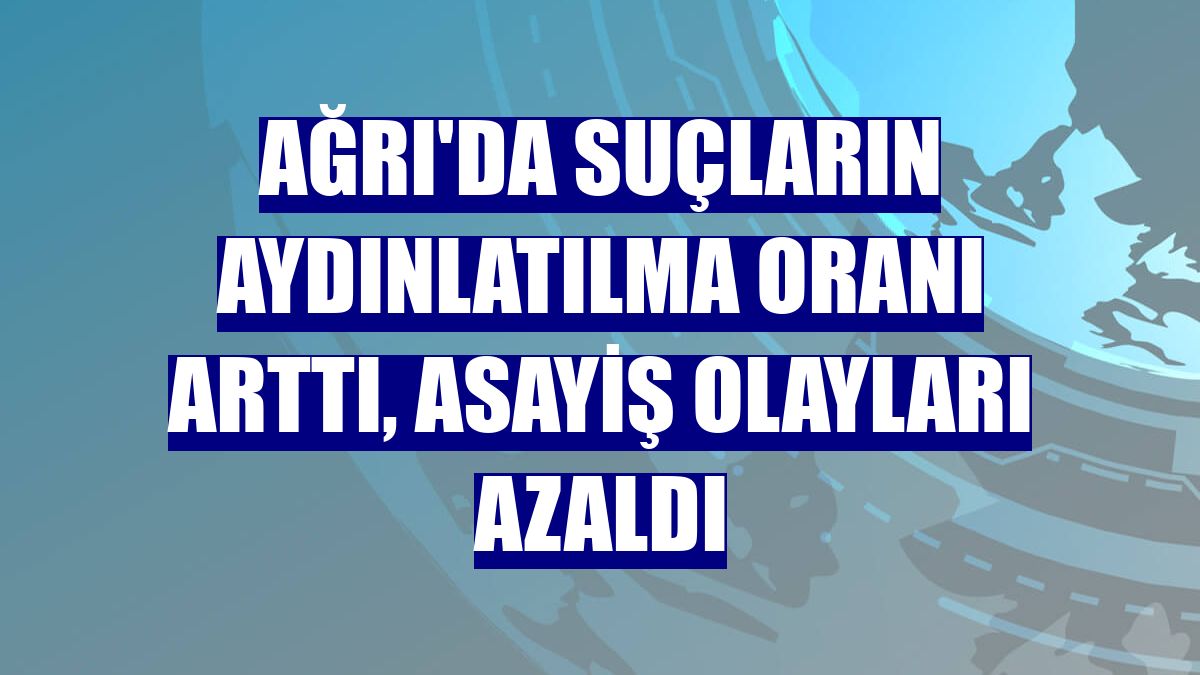 Ağrı'da suçların aydınlatılma oranı arttı, asayiş olayları azaldı