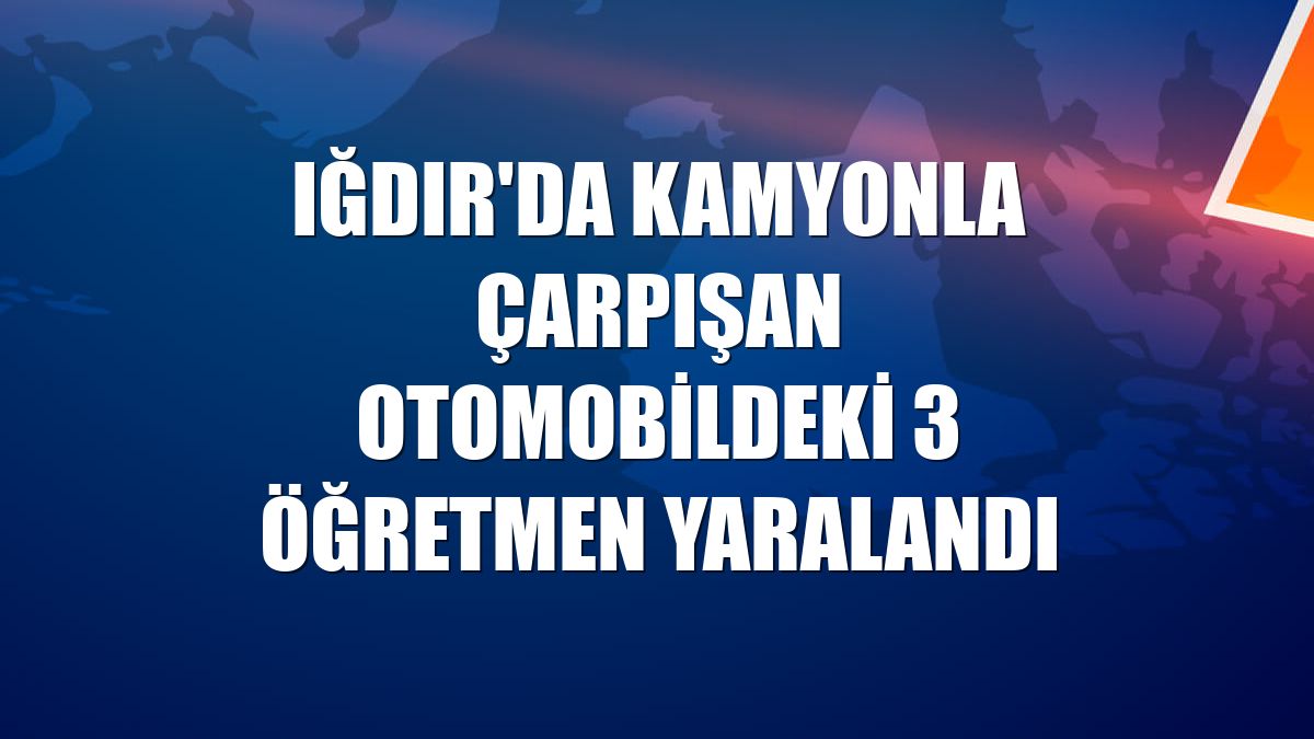 Iğdır'da kamyonla çarpışan otomobildeki 3 öğretmen yaralandı