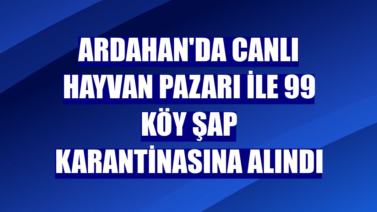Ardahan'da canlı hayvan pazarı ile 99 köy şap karantinasına alındı