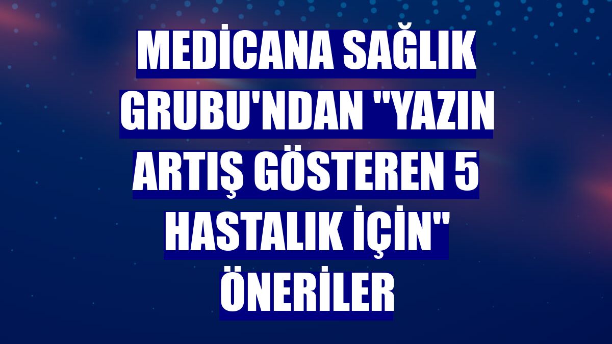 Medicana Sağlık Grubu'ndan "yazın artış gösteren 5 hastalık için" öneriler