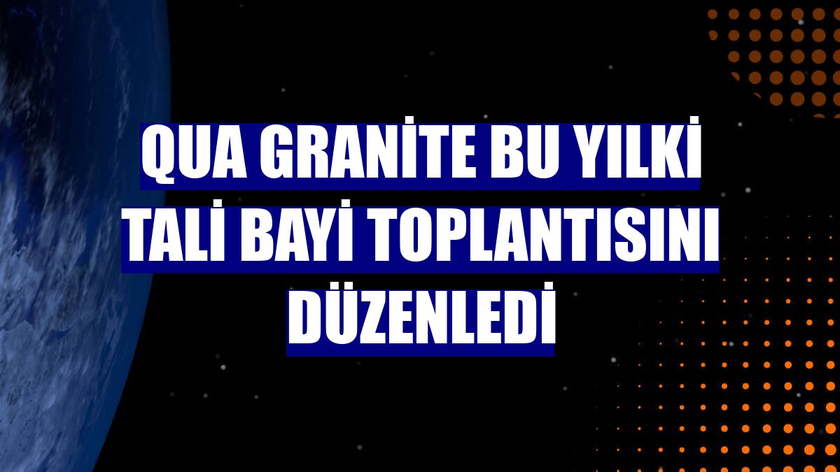QUA Granite bu yılki tali bayi toplantısını düzenledi