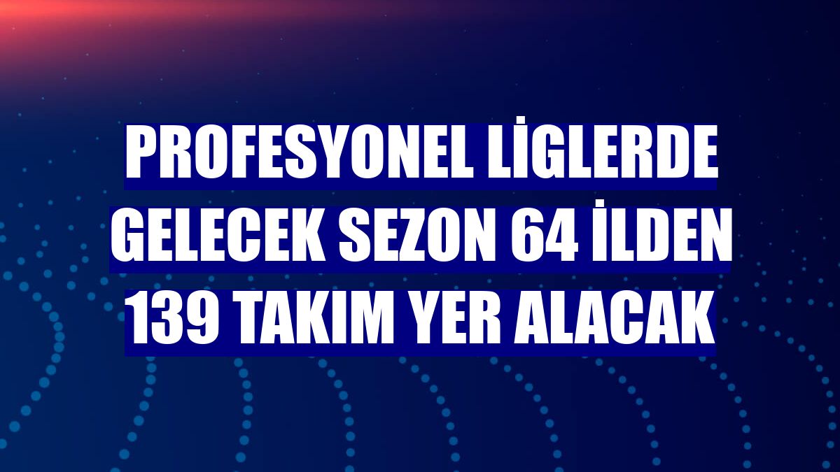 Profesyonel liglerde gelecek sezon 64 ilden 139 takım yer alacak