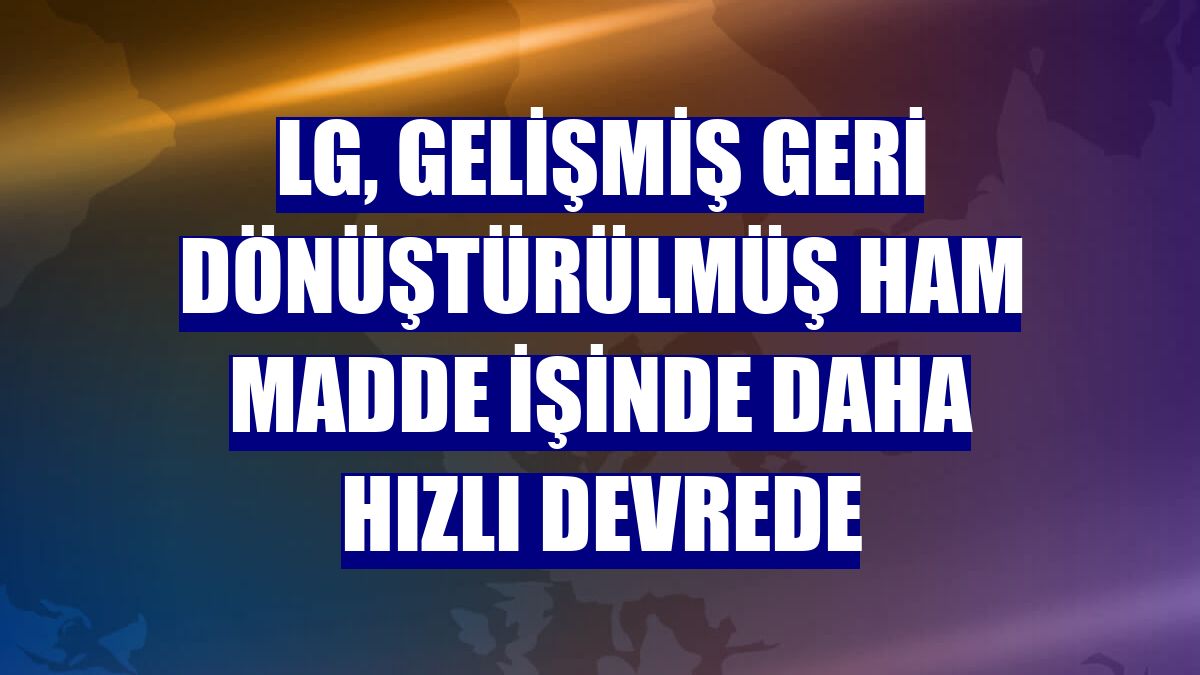 LG, gelişmiş geri dönüştürülmüş ham madde işinde daha hızlı devrede