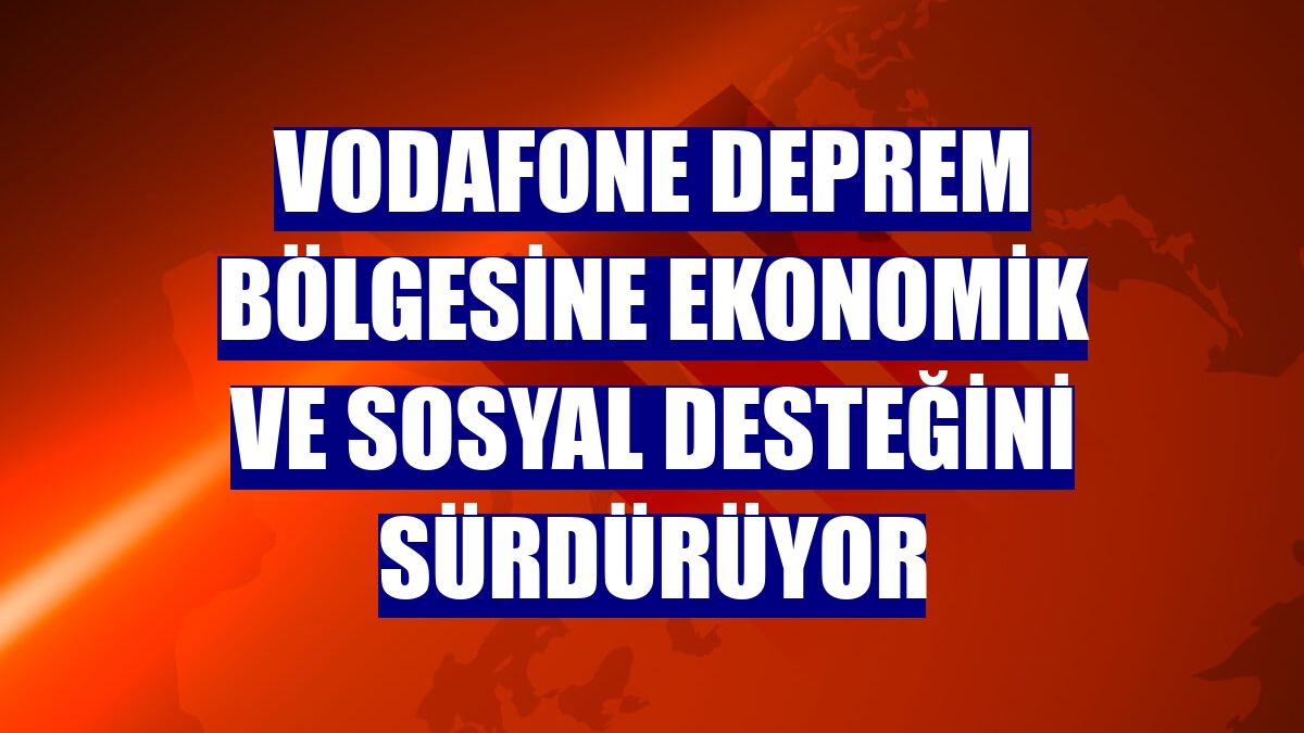 Vodafone deprem bölgesine ekonomik ve sosyal desteğini sürdürüyor