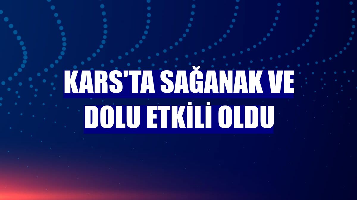 Kars'ta sağanak ve dolu etkili oldu