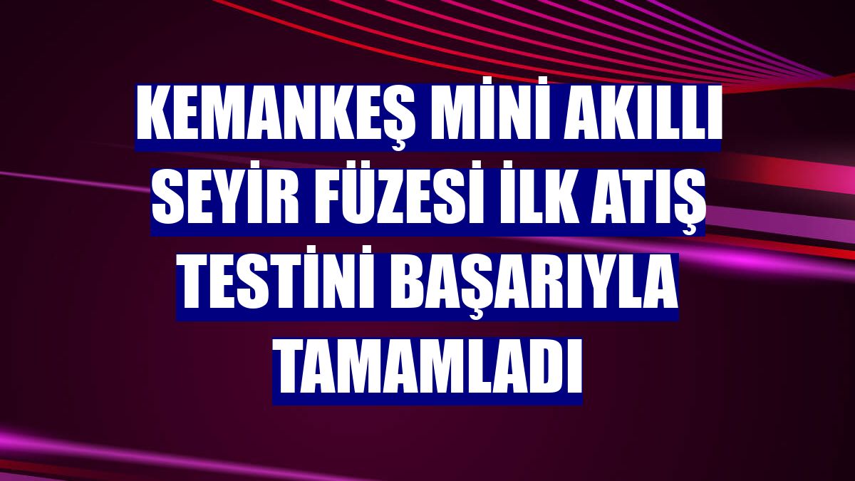 KEMANKEŞ mini akıllı seyir füzesi ilk atış testini başarıyla tamamladı