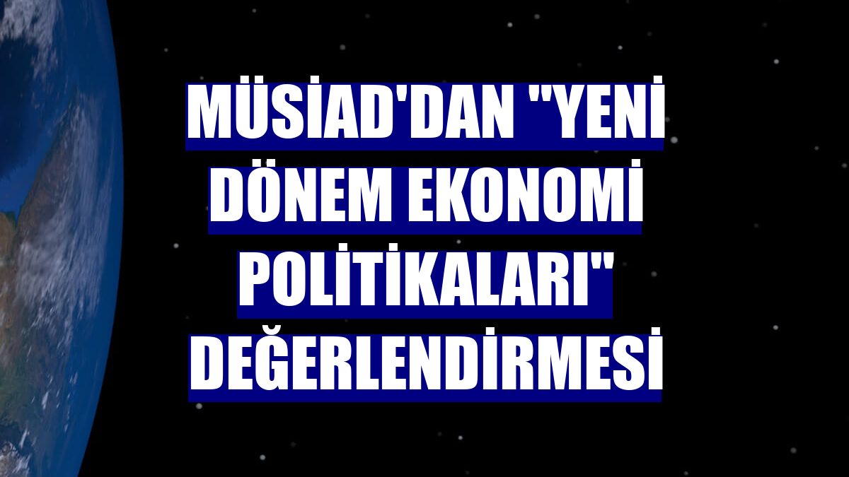 MÜSİAD'dan 'yeni dönem ekonomi politikaları' değerlendirmesi