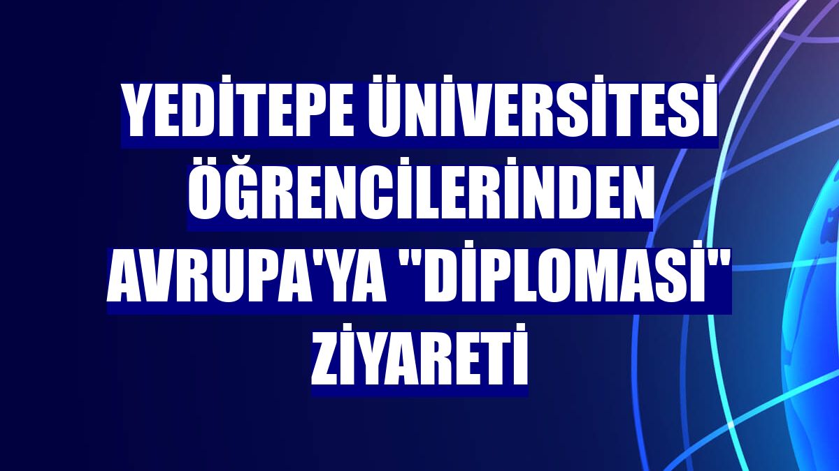 Yeditepe Üniversitesi öğrencilerinden Avrupa'ya "diplomasi" ziyareti