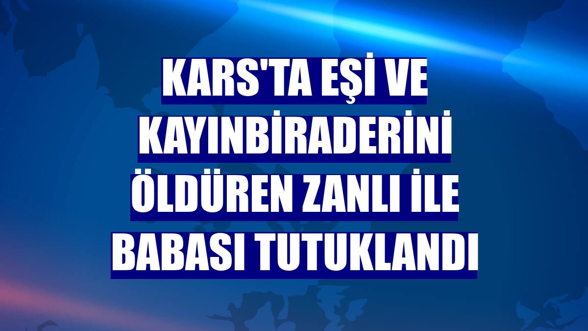 Kars'ta eşi ve kayınbiraderini öldüren zanlı ile babası tutuklandı