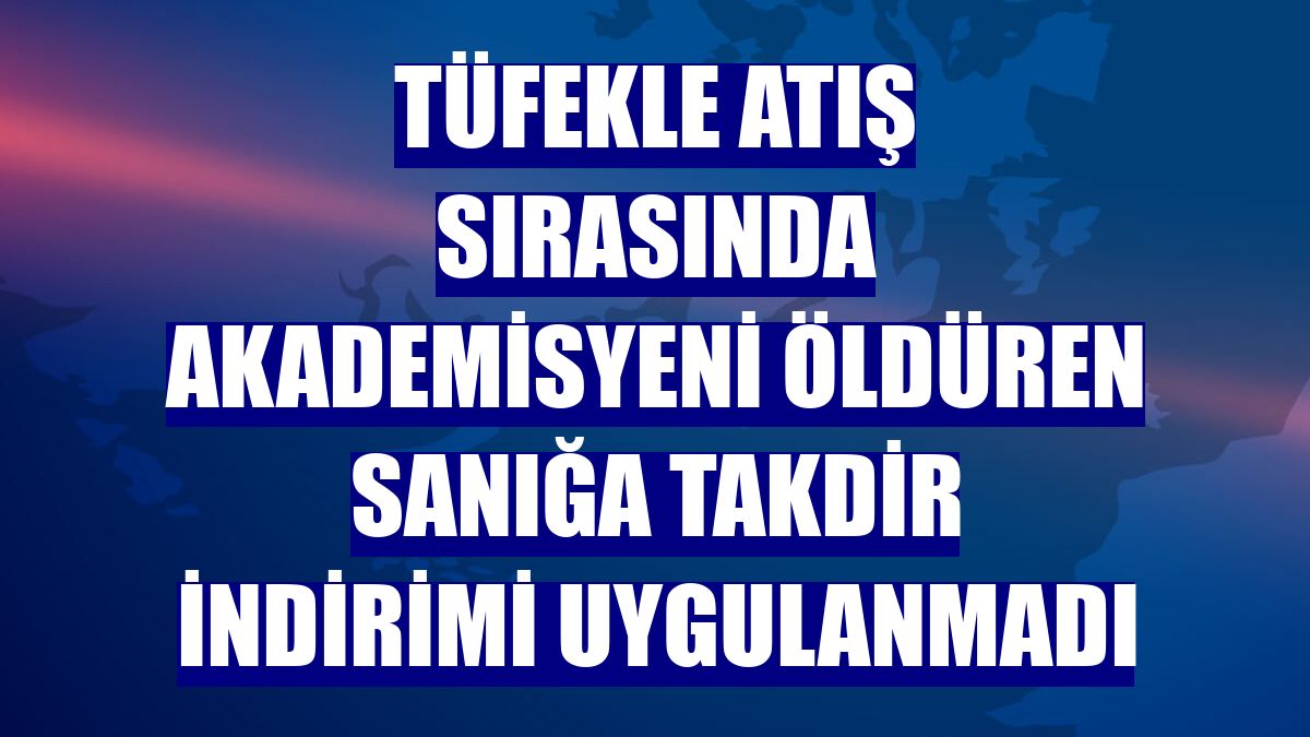 Tüfekle atış sırasında akademisyeni öldüren sanığa takdir indirimi uygulanmadı