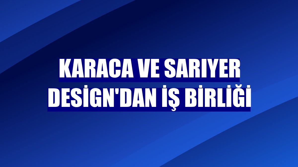 Karaca ve Sarıyer Design'dan iş birliği