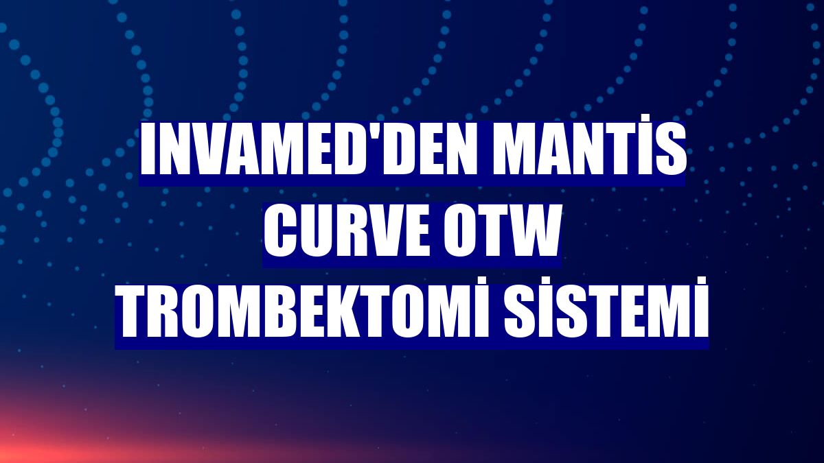 Invamed'den Mantis Curve OTW Trombektomi sistemi