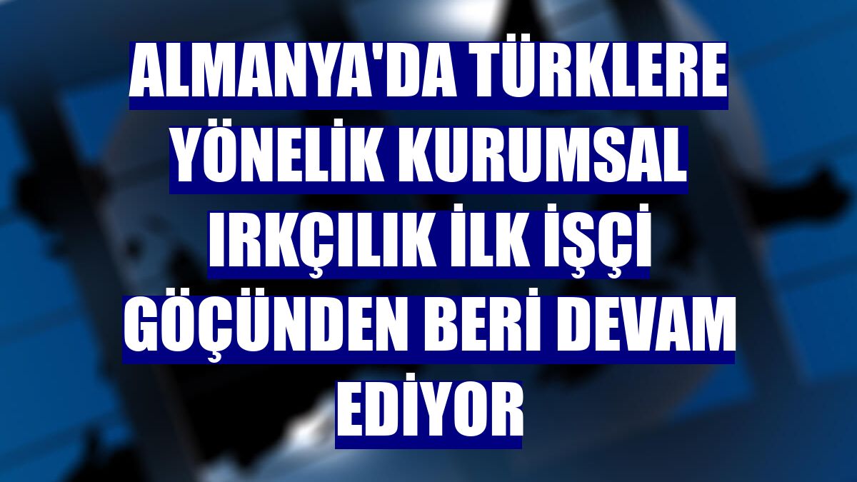 Almanya'da Türklere yönelik kurumsal ırkçılık ilk işçi göçünden beri devam ediyor