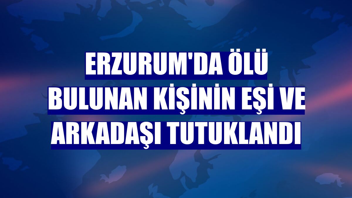 Erzurum'da ölü bulunan kişinin eşi ve arkadaşı tutuklandı