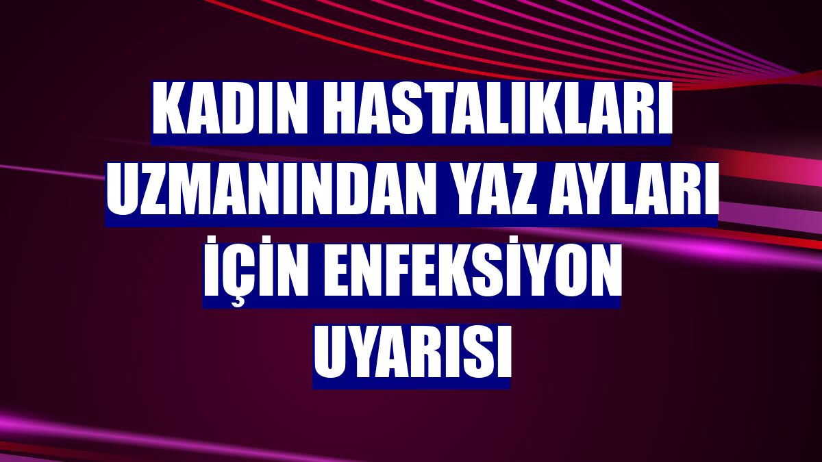 Kadın hastalıkları uzmanından yaz ayları için enfeksiyon uyarısı