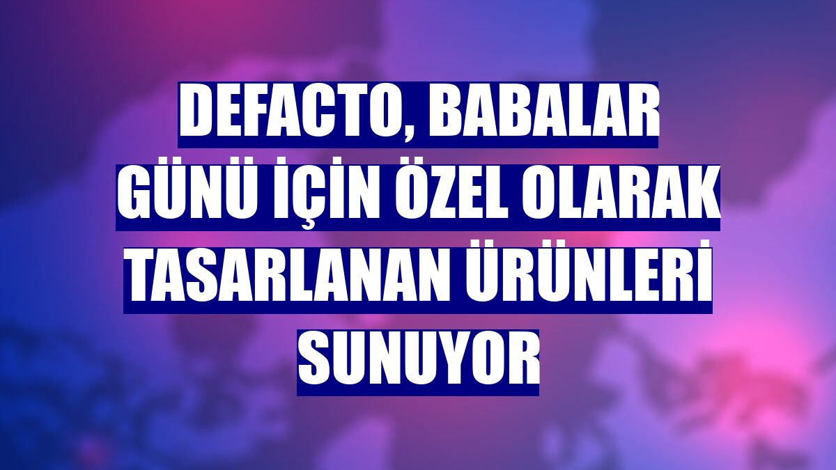 DeFacto, Babalar Günü için özel olarak tasarlanan ürünleri sunuyor
