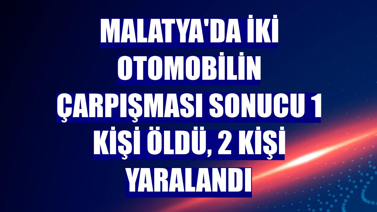Malatya'da iki otomobilin çarpışması sonucu 1 kişi öldü, 2 kişi yaralandı